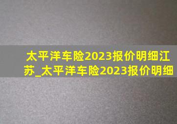 太平洋车险2023报价明细江苏_太平洋车险2023报价明细