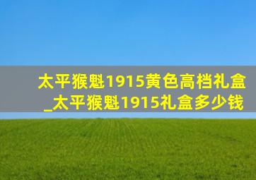 太平猴魁1915黄色高档礼盒_太平猴魁1915礼盒多少钱