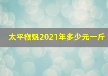 太平猴魁2021年多少元一斤