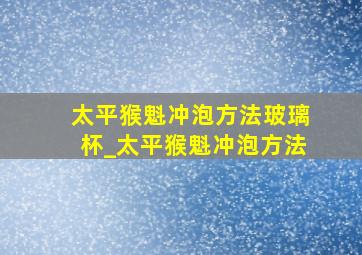 太平猴魁冲泡方法玻璃杯_太平猴魁冲泡方法