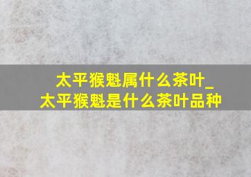 太平猴魁属什么茶叶_太平猴魁是什么茶叶品种