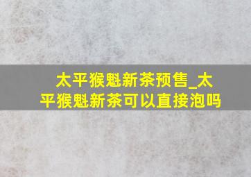 太平猴魁新茶预售_太平猴魁新茶可以直接泡吗