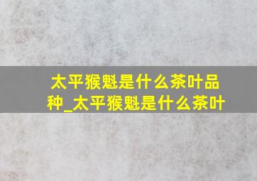 太平猴魁是什么茶叶品种_太平猴魁是什么茶叶