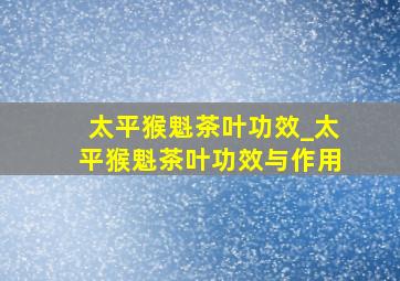 太平猴魁茶叶功效_太平猴魁茶叶功效与作用