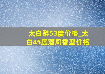 太白醉53度价格_太白45度酒凤香型价格