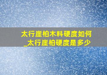 太行崖柏木料硬度如何_太行崖柏硬度是多少