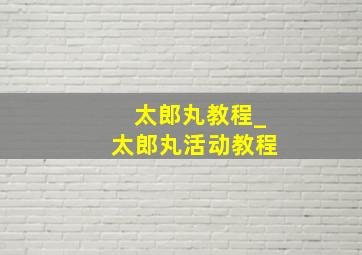 太郎丸教程_太郎丸活动教程