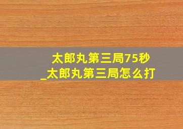 太郎丸第三局75秒_太郎丸第三局怎么打