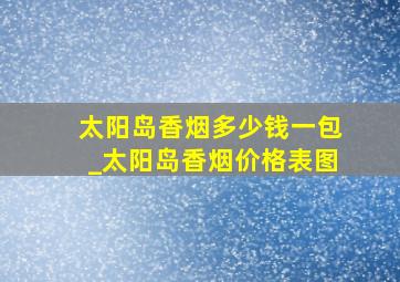 太阳岛香烟多少钱一包_太阳岛香烟价格表图