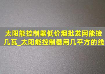 太阳能控制器(低价烟批发网)能接几瓦_太阳能控制器用几平方的线