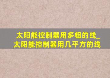 太阳能控制器用多粗的线_太阳能控制器用几平方的线