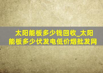 太阳能板多少钱回收_太阳能板多少伏发电(低价烟批发网)