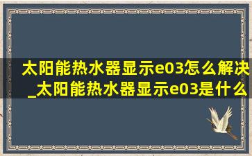 太阳能热水器显示e03怎么解决_太阳能热水器显示e03是什么意思