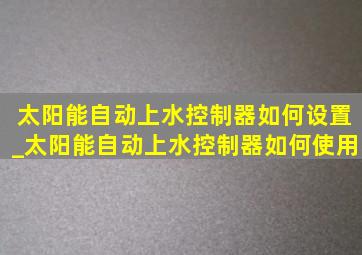 太阳能自动上水控制器如何设置_太阳能自动上水控制器如何使用