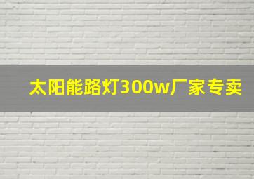 太阳能路灯300w厂家专卖