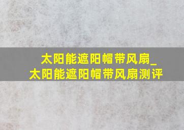 太阳能遮阳帽带风扇_太阳能遮阳帽带风扇测评