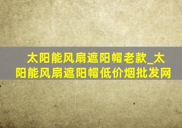 太阳能风扇遮阳帽老款_太阳能风扇遮阳帽(低价烟批发网)