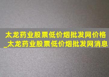 太龙药业股票(低价烟批发网)价格_太龙药业股票(低价烟批发网)消息