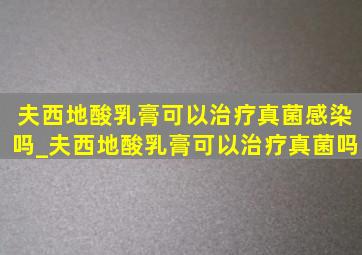 夫西地酸乳膏可以治疗真菌感染吗_夫西地酸乳膏可以治疗真菌吗