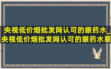 央视(低价烟批发网)认可的眼药水_央视(低价烟批发网)认可的眼药水草本萃取