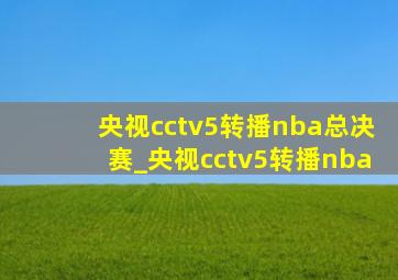 央视cctv5转播nba总决赛_央视cctv5转播nba