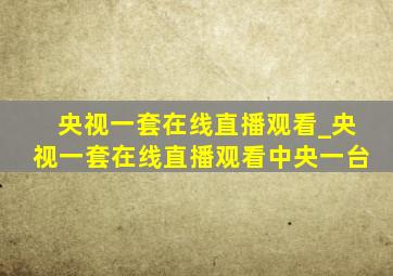 央视一套在线直播观看_央视一套在线直播观看中央一台