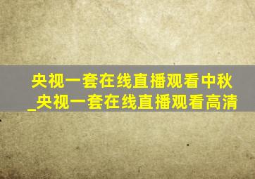 央视一套在线直播观看中秋_央视一套在线直播观看高清