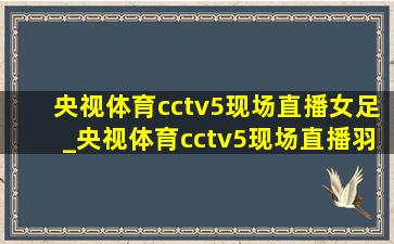 央视体育cctv5现场直播女足_央视体育cctv5现场直播羽毛球比赛