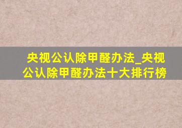 央视公认除甲醛办法_央视公认除甲醛办法十大排行榜