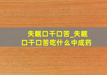 失眠口干口苦_失眠口干口苦吃什么中成药