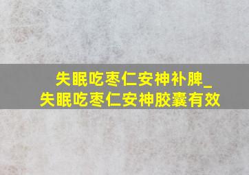 失眠吃枣仁安神补脾_失眠吃枣仁安神胶囊有效