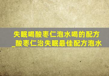 失眠喝酸枣仁泡水喝的配方_酸枣仁治失眠最佳配方泡水