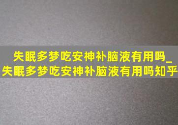 失眠多梦吃安神补脑液有用吗_失眠多梦吃安神补脑液有用吗知乎