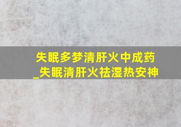 失眠多梦清肝火中成药_失眠清肝火祛湿热安神