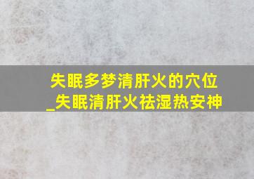 失眠多梦清肝火的穴位_失眠清肝火祛湿热安神