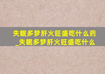 失眠多梦肝火旺盛吃什么药_失眠多梦肝火旺盛吃什么