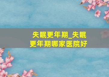 失眠更年期_失眠更年期哪家医院好