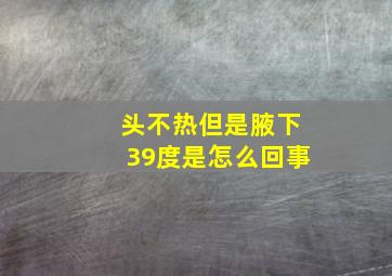 头不热但是腋下39度是怎么回事