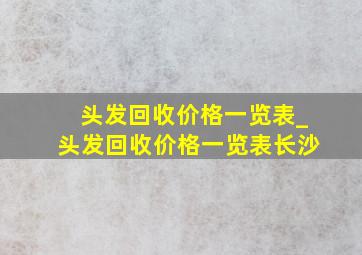 头发回收价格一览表_头发回收价格一览表长沙