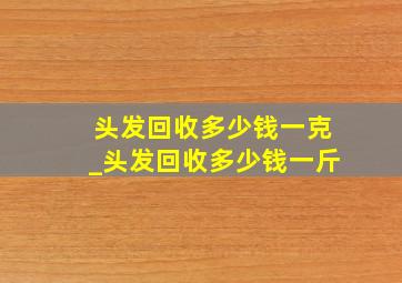 头发回收多少钱一克_头发回收多少钱一斤