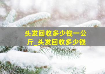 头发回收多少钱一公斤_头发回收多少钱