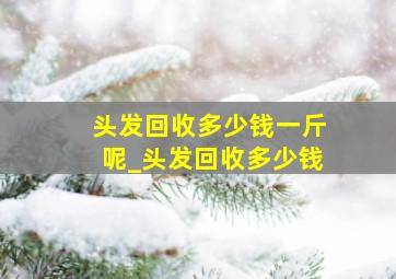 头发回收多少钱一斤呢_头发回收多少钱