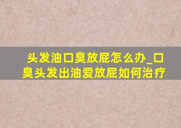 头发油口臭放屁怎么办_口臭头发出油爱放屁如何治疗