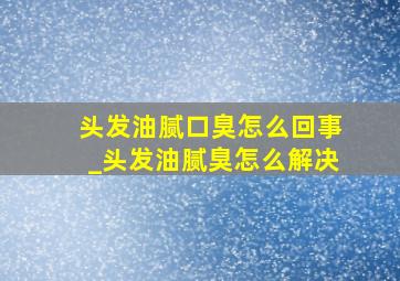 头发油腻口臭怎么回事_头发油腻臭怎么解决