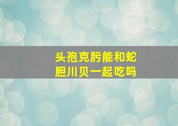 头孢克肟能和蛇胆川贝一起吃吗