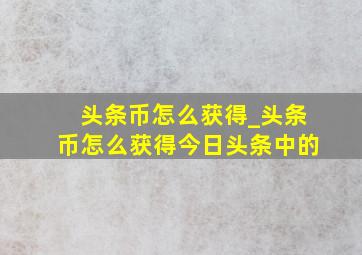 头条币怎么获得_头条币怎么获得今日头条中的