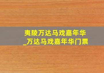 夷陵万达马戏嘉年华_万达马戏嘉年华门票