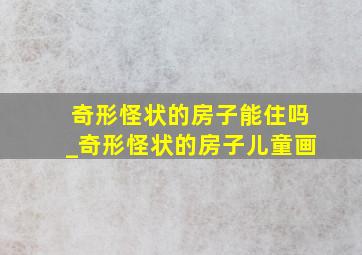 奇形怪状的房子能住吗_奇形怪状的房子儿童画