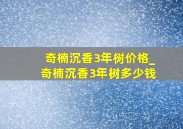 奇楠沉香3年树价格_奇楠沉香3年树多少钱