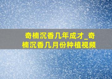 奇楠沉香几年成才_奇楠沉香几月份种植视频